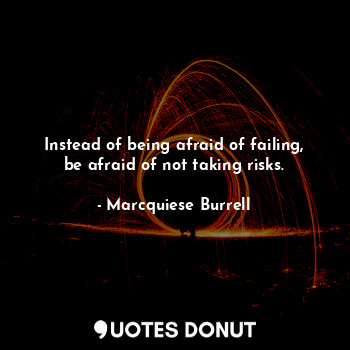 Instead of being afraid of failing, be afraid of not taking risks.