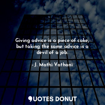 Giving advice is a piece of cake, but taking the same advice is a devil of a job.