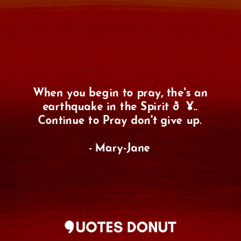  When you begin to pray, the's an earthquake in the Spirit ?.. Continue to Pray d... - Mary-Jane - Quotes Donut