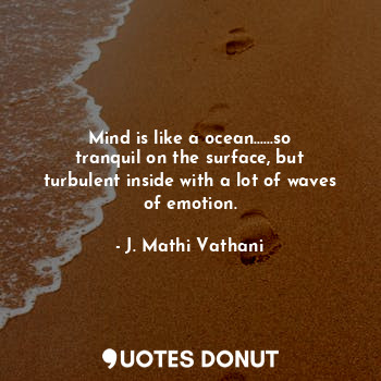 Mind is like a ocean......so tranquil on the surface, but turbulent inside with a lot of waves of emotion.