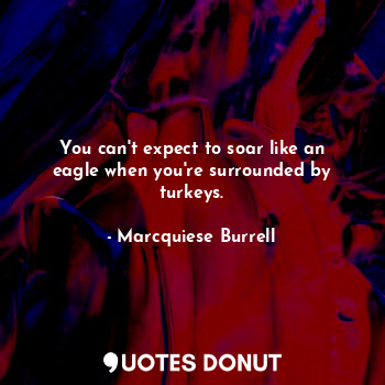 You can't expect to soar like an eagle when you're surrounded by turkeys.
