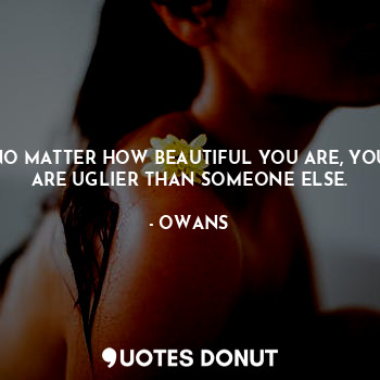  NO MATTER HOW BEAUTIFUL YOU ARE, YOU ARE UGLIER THAN SOMEONE ELSE.... - OWANS - Quotes Donut