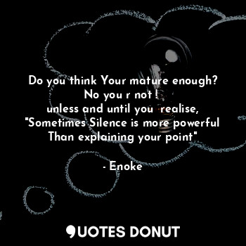  Do you think Your mature enough?
No you r not ! 
unless and until you  realise,
... - Enoke - Quotes Donut