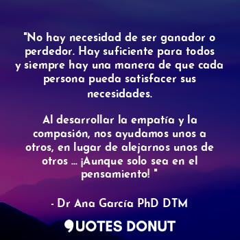  "No hay necesidad de ser ganador o perdedor. Hay suficiente para todos y siempre... - Dr Ana García PhD DTM. - Quotes Donut