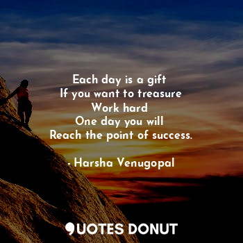 Each day is a gift 
If you want to treasure
Work hard 
One day you will 
Reach the point of success.