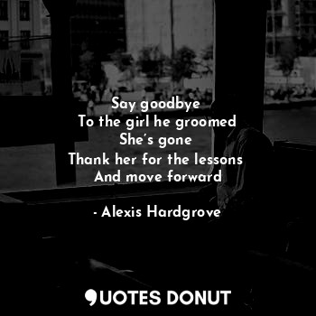  Say goodbye 
To the girl he groomed
She’s gone 
Thank her for the lessons 
And m... - Alexis Hardgrove - Quotes Donut