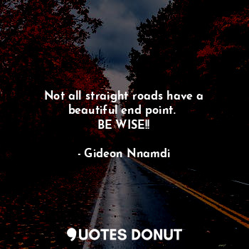 Not all straight roads have a beautiful end point. 
BE WISE!!
