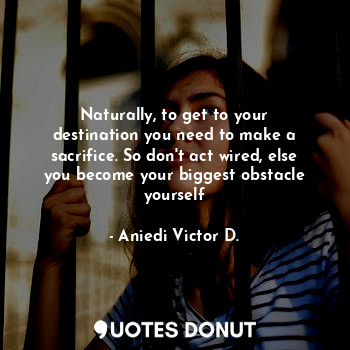  Naturally, to get to your destination you need to make a sacrifice. So don't act... - Aniedi Victor D. - Quotes Donut