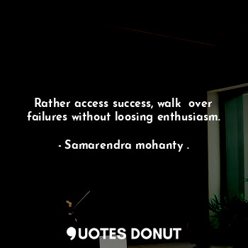  Rather access success, walk  over failures without loosing enthusiasm.... - Samarendra mohanty . - Quotes Donut