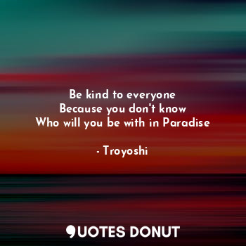  Be kind to everyone
Because you don't know
Who will you be with in Paradise... - Troyoshi - Quotes Donut