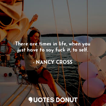  There are times in life, when you just have to say fuck it, to self.... - NANCY CROSS - Quotes Donut