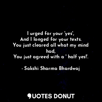  I urged for your 'yes',
And I longed for your texts.
You just cleared all what m... - Sakshi Sharma Bhardwaj - Quotes Donut