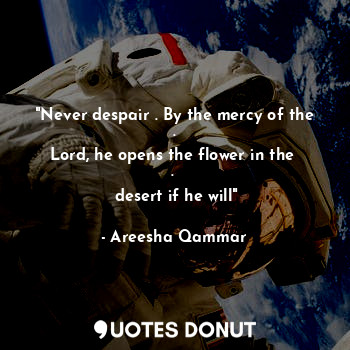 "Never despair . By the mercy of the  . 
 Lord, he opens the flower in the   . 
 desert if he will"