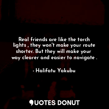 Real friends are like the torch lights , they won't make your route shorter. But they will make your  way clearer and easier to navigate .