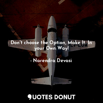 Don't choose the Option, Make It. In your Own Way!