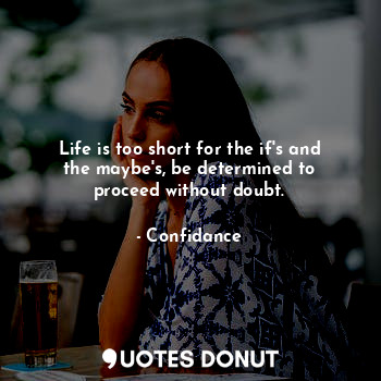 Life is too short for the if's and the maybe's, be determined to proceed without doubt.