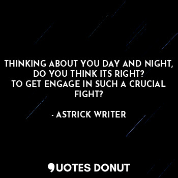  THINKING ABOUT YOU DAY AND NIGHT,
DO YOU THINK ITS RIGHT?
TO GET ENGAGE IN SUCH ... - ASTRICK WRITER - Quotes Donut