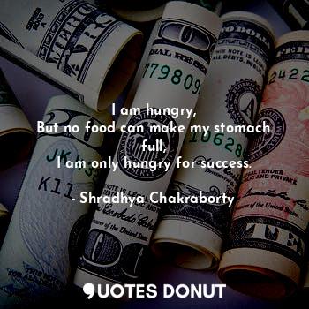  I am hungry,
But no food can make my stomach full,
I am only hungry for success.... - Shradhya Chakraborty - Quotes Donut