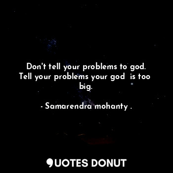  Don't tell your problems to god. Tell your problems your god  is too  big.... - Samarendra mohanty . - Quotes Donut