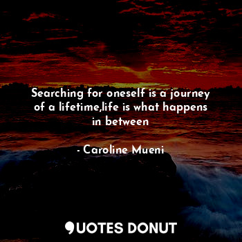  Searching for oneself is a journey of a lifetime,life is what happens in between... - Caroline Mueni - Quotes Donut