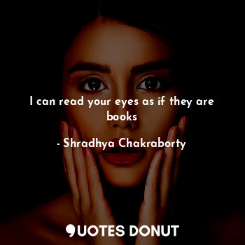 I can read your eyes as if they are books
