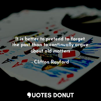 It is better to pretend to forget the past than to continually argue about old matters
