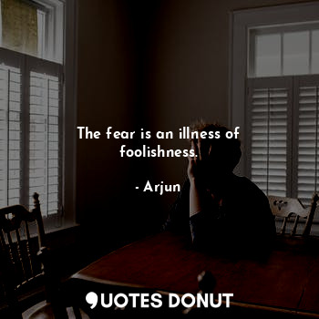 The fear is an illness of foolishness.