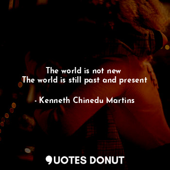  The world is not new 
The world is still past and present... - Kenneth Chinedu Martins - Quotes Donut