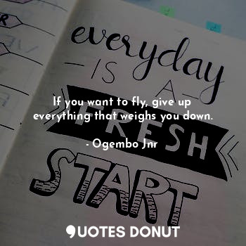  If you want to fly, give up everything that weighs you down.... - Ogembo Jnr - Quotes Donut