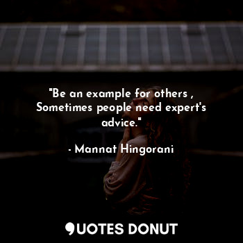 "Be an example for others , Sometimes people need expert's advice."