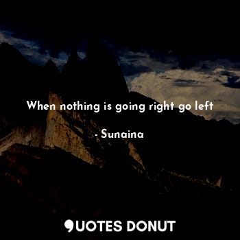 When nothing is going right go left