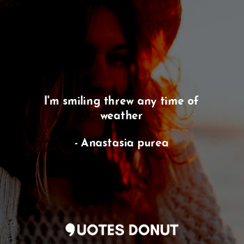 I'm smiling threw any time of weather... - Anastasia purea - Quotes Donut