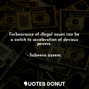 Forbearance of illegal issues can be a switch to acceleration of devious powers.