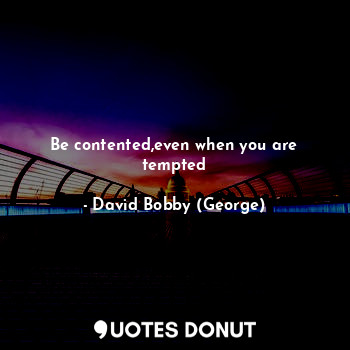 Be contented,even when you are tempted