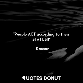 "People ACT according to their STATUS!!!"
