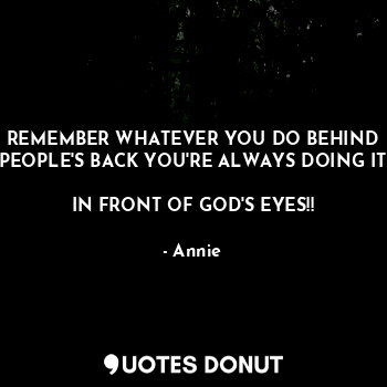 REMEMBER WHATEVER YOU DO BEHIND PEOPLE'S BACK YOU'RE ALWAYS DOING IT

IN FRONT OF GOD'S EYES!!