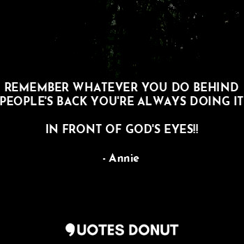  REMEMBER WHATEVER YOU DO BEHIND PEOPLE'S BACK YOU'RE ALWAYS DOING IT

IN FRONT O... - Annie - Quotes Donut