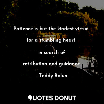  Patience is but the kindest virtue 

for a stumbling heart 

in search of

retri... - Teddy Balun - Quotes Donut