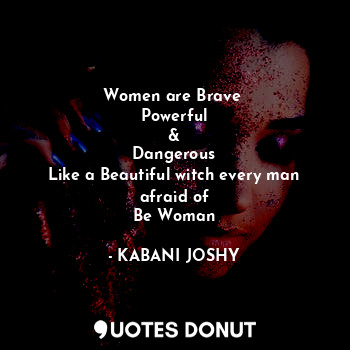 Women are Brave 
Powerful
&
Dangerous
Like a Beautiful witch every man afraid of
Be Woman