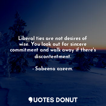 Liberal ties are not desires of wise. You look out for sincere commitment and walk away if there's discontentment.