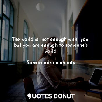 The world is  not enough with  you, but you are enough to someone's world.