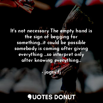  It's not necessary The empty hand is the sign of begging for something...it coul... - jagsy.fj - Quotes Donut