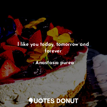 I like you today, tomorrow and forever