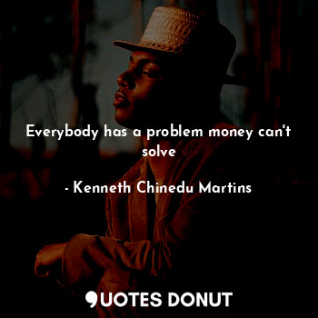 Everybody has a problem money can't solve