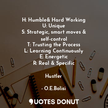 H: Humble& Hard Working
U: Unique
S: Strategic, smart moves & self-control
T: Trusting the Process
L: Learning Continuously
E: Energetic
R: Real & Specific

Hustler