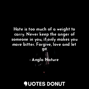  Hate is too much of a weight to carry. Never keep the anger of someone in you, i... - Angla Nature - Quotes Donut