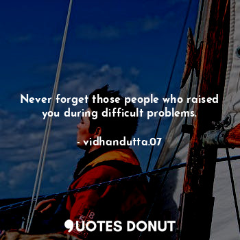  Never forget those people who raised you during difficult problems.... - vidhandutta.07 - Quotes Donut