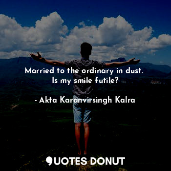  Married to the ordinary in dust. 
Is my smile futile?... - Akta Karanvirsingh Kalra - Quotes Donut