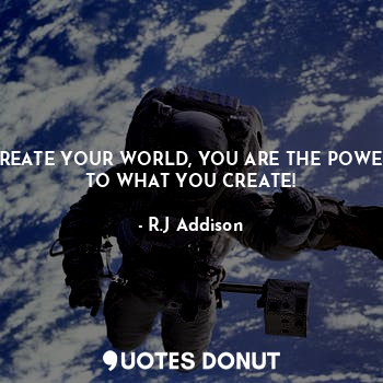  CREATE YOUR WORLD, YOU ARE THE POWER TO WHAT YOU CREATE!... - R.J Addison - Quotes Donut