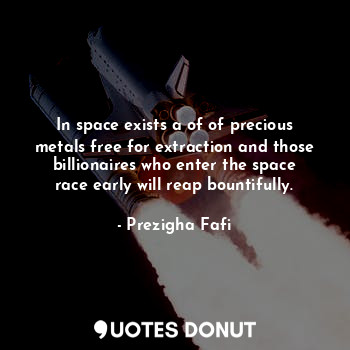  In space exists a of of precious metals free for extraction and those billionair... - Prezigha Fafi - Quotes Donut
